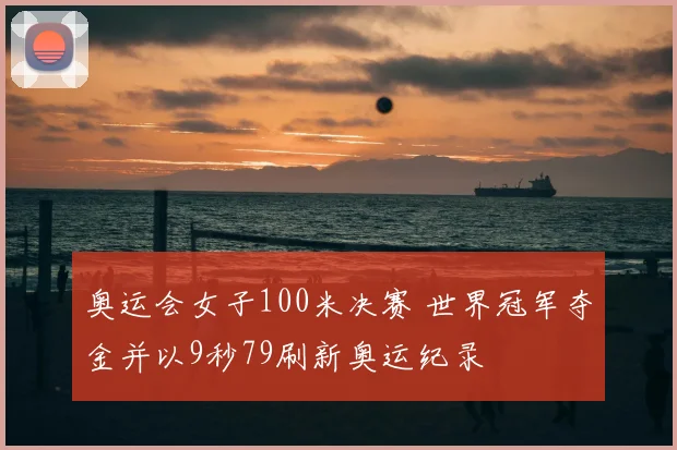 奥运会女子100米决赛 世界冠军夺金并以9秒79刷新奥运纪录