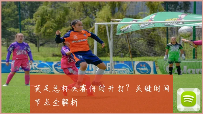 英足总杯决赛何时开打？关键时间节点全解析