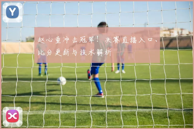 赵心童冲击冠军！决赛直播入口、比分更新与技术解析