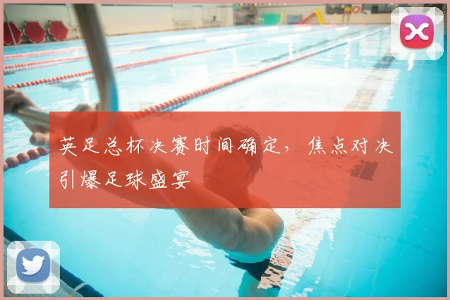 英足总杯决赛时间确定，焦点对决引爆足球盛宴