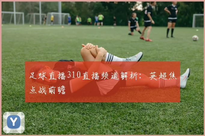 足球直播310直播频道解析：英超焦点战前瞻